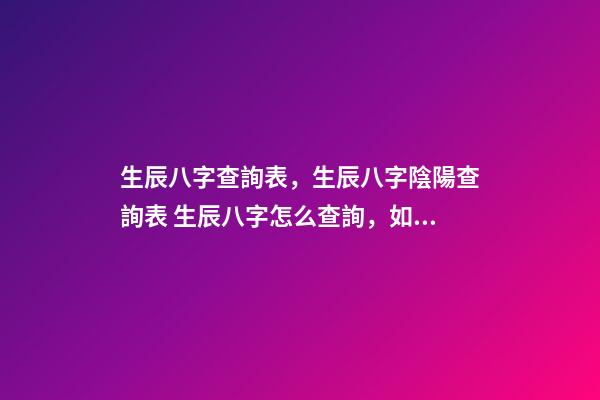 生辰八字查詢表，生辰八字陰陽查詢表 生辰八字怎么查詢，如何查生辰八字-第1張-觀點-玄機派